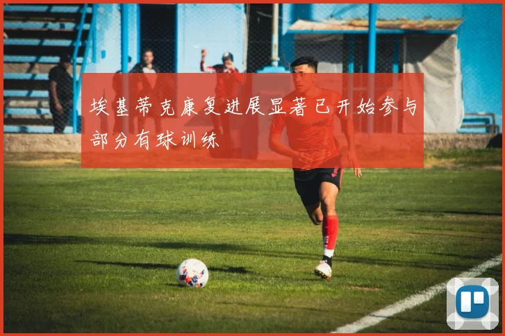 埃基蒂克康复进展显著已开始参与部分有球训练