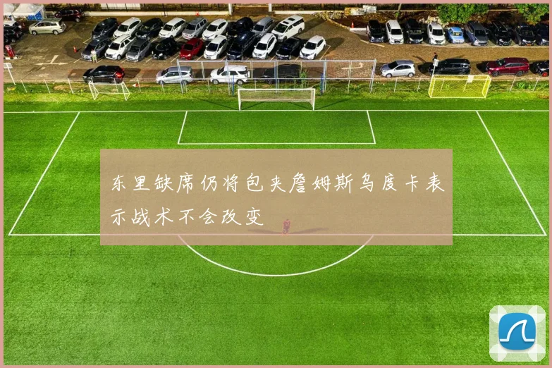 东里缺席仍将包夹詹姆斯乌度卡表示战术不会改变