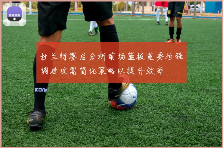 杜兰特赛后分析前场篮板重要性强调进攻需简化策略以提升效率