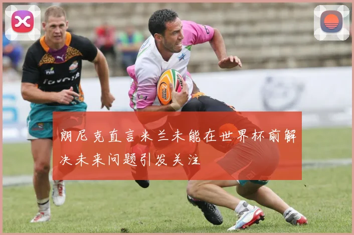 朗尼克直言米兰未能在世界杯前解决未来问题引发关注