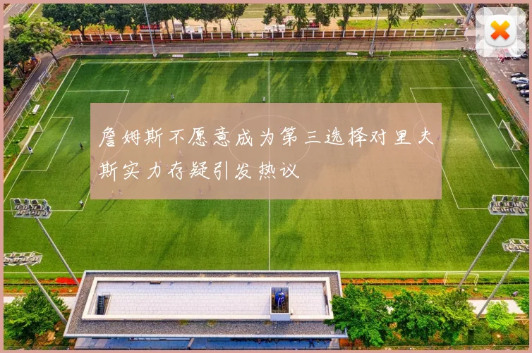 詹姆斯不愿意成为第三选择对里夫斯实力存疑引发热议