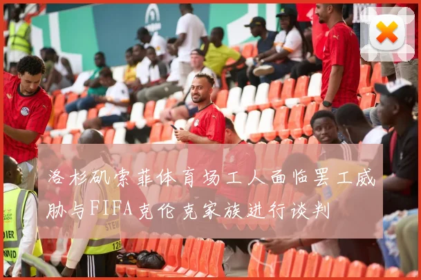 洛杉矶索菲体育场工人面临罢工威胁与FIFA克伦克家族进行谈判