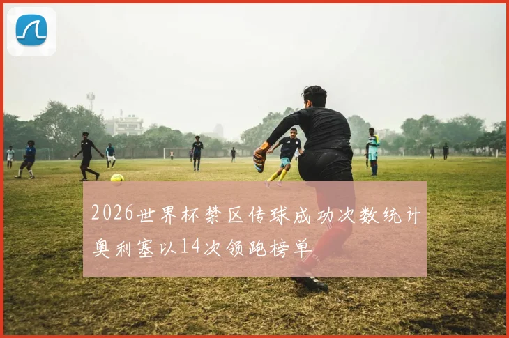 2026世界杯禁区传球成功次数统计奥利塞以14次领跑榜单