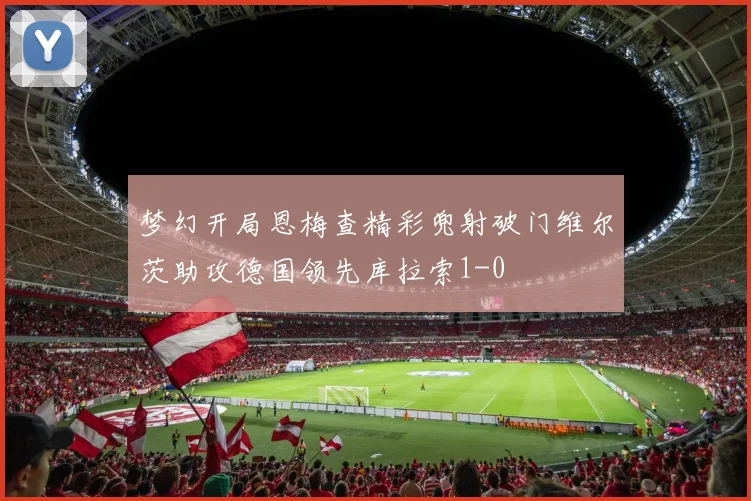 梦幻开局恩梅查精彩兜射破门维尔茨助攻德国领先库拉索1-0