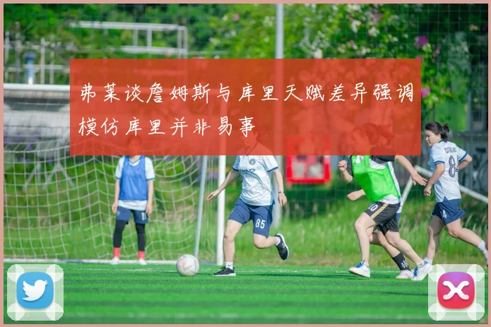 弗莱谈詹姆斯与库里天赋差异强调模仿库里并非易事