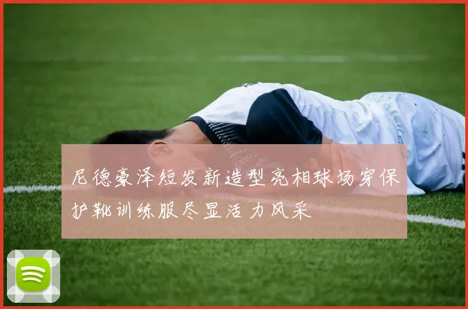 尼德豪泽短发新造型亮相球场穿保护靴训练服尽显活力风采