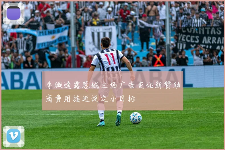 李璇透露蓉城主场广告变化新赞助商费用接近设定小目标