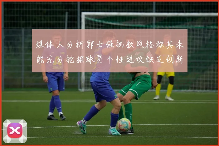 媒体人分析郭士强执教风格称其未能充分挖掘球员个性进攻缺乏创新性