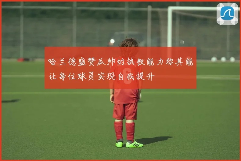 哈兰德盛赞瓜帅的执教能力称其能让每位球员实现自我提升