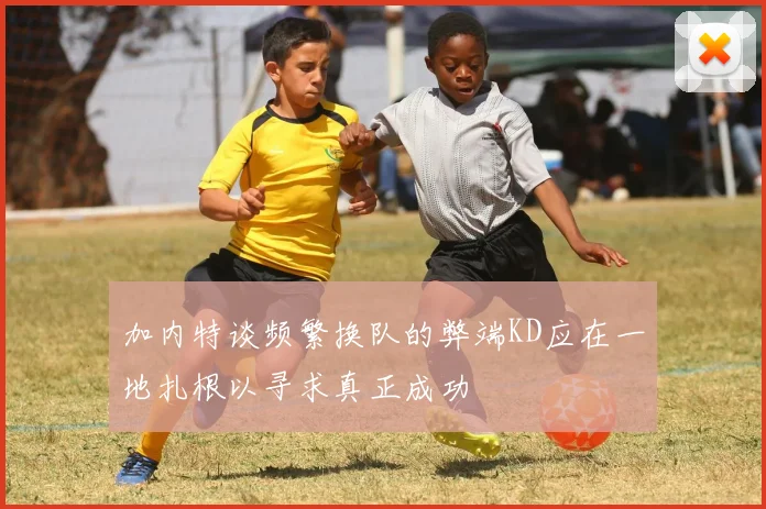 加内特谈频繁换队的弊端KD应在一地扎根以寻求真正成功