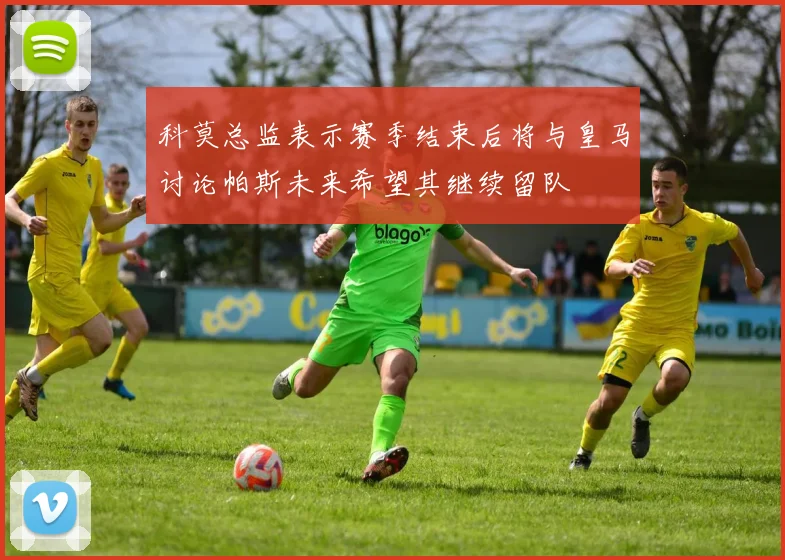 科莫总监表示赛季结束后将与皇马讨论帕斯未来希望其继续留队