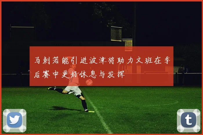 马刺若能引进波津将助力文班在季后赛中更好休息与发挥