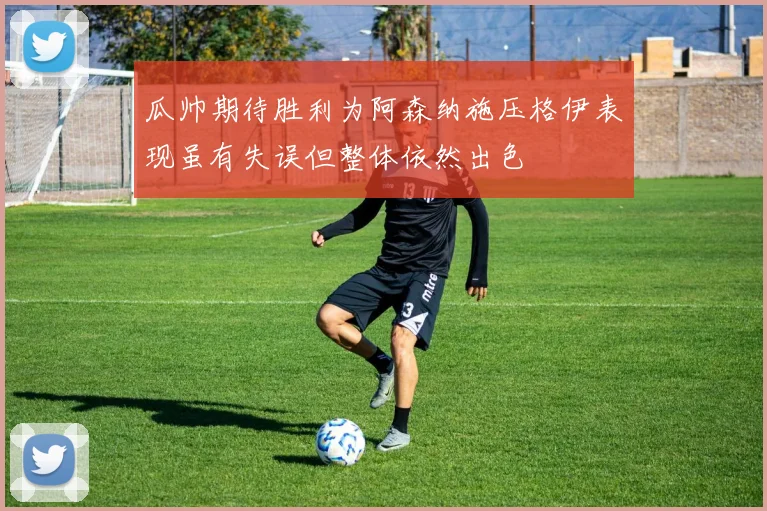 瓜帅期待胜利为阿森纳施压格伊表现虽有失误但整体依然出色