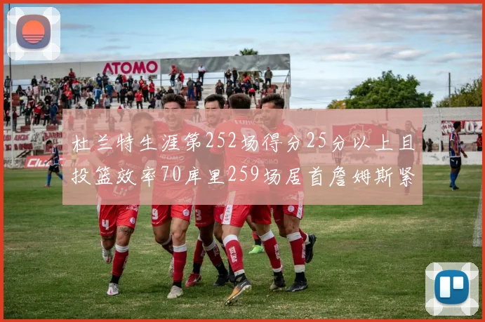 杜兰特生涯第252场得分25分以上且投篮效率70库里259场居首詹姆斯紧随其后
