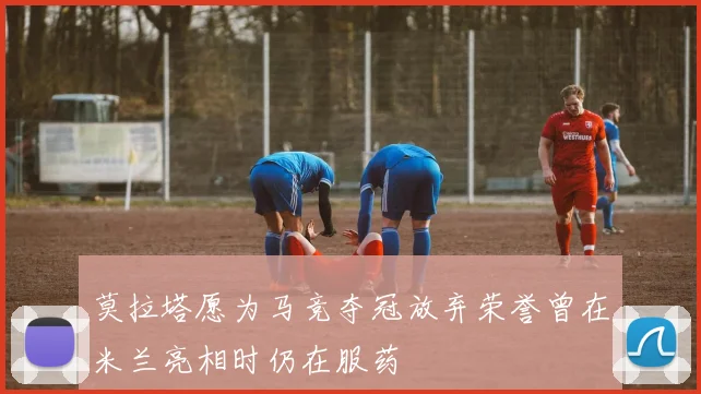 莫拉塔愿为马竞夺冠放弃荣誉曾在米兰亮相时仍在服药