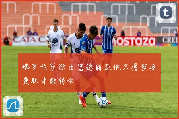 佛罗伦萨欲出售德赫亚他只愿重返曼联才能转会