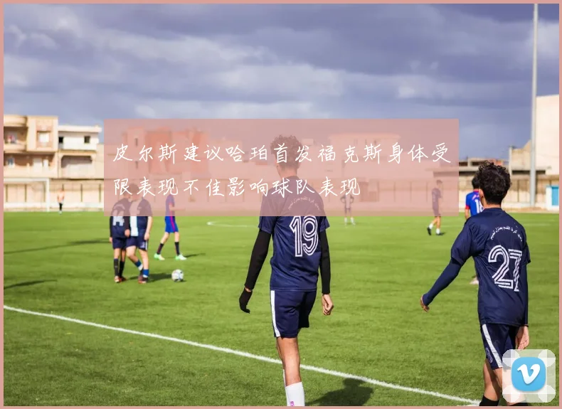 皮尔斯建议哈珀首发福克斯身体受限表现不佳影响球队表现