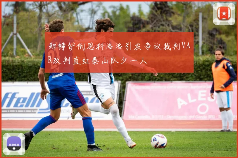 郑铮铲倒恩科洛洛引发争议裁判VAR改判直红泰山队少一人