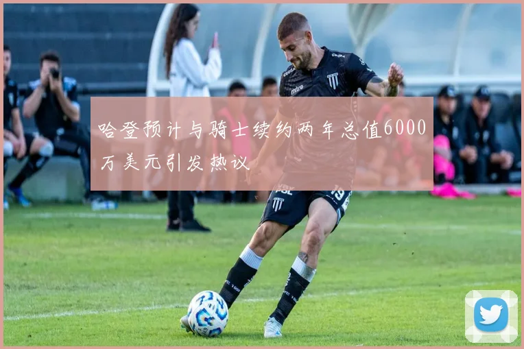哈登预计与骑士续约两年总值6000万美元引发热议