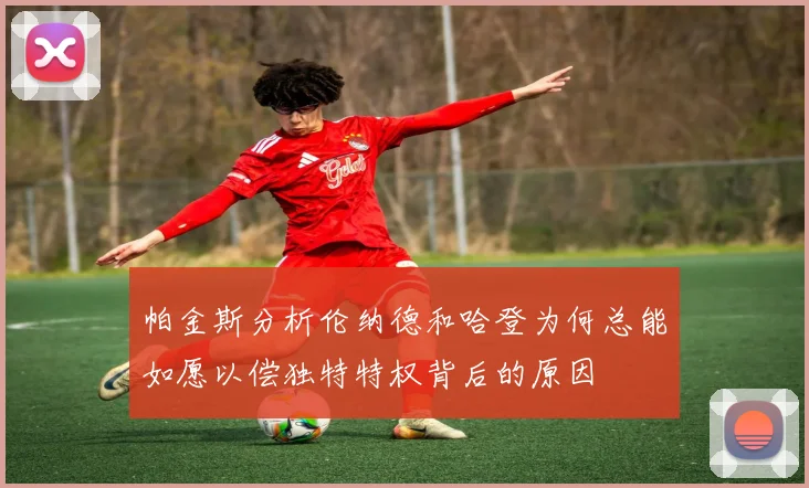 帕金斯分析伦纳德和哈登为何总能如愿以偿独特特权背后的原因