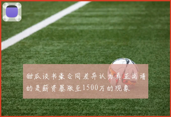 甜瓜谈书豪合同差异认为真正离谱的是薪资暴涨至1500万的现象