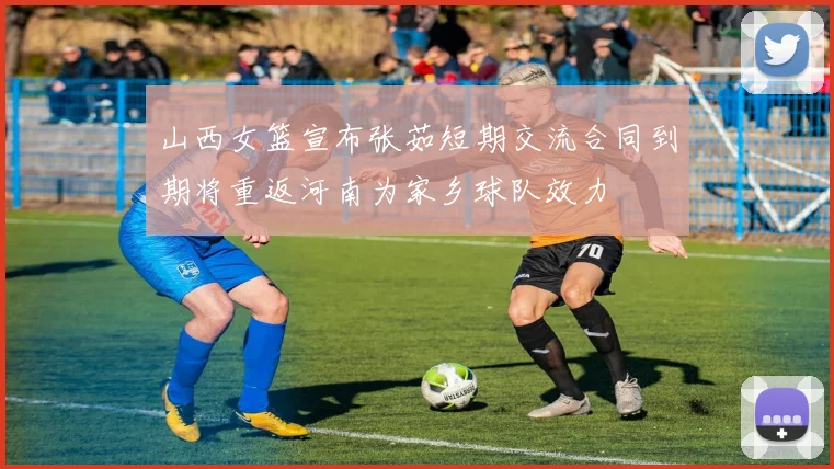 山西女篮宣布张茹短期交流合同到期将重返河南为家乡球队效力