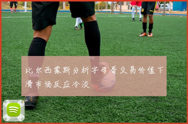 比尔西蒙斯分析字母哥交易价值下滑市场反应冷淡